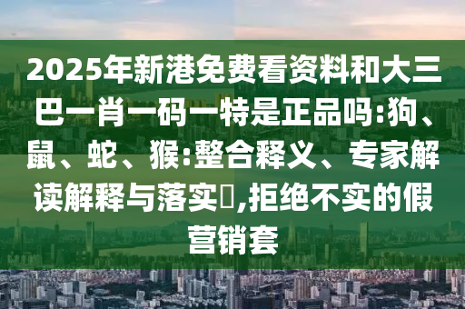 2025年新港免費看資料和大三巴一肖一碼一特是正品嗎:狗、鼠、蛇、猴:整合釋義、專家解讀解釋與落實?,拒絕不實的假營銷套