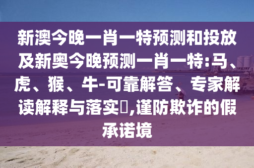 新澳今晚一肖一特預(yù)測和投放及新奧今晚預(yù)測一肖一特:馬、虎、猴、牛-可靠解答、專家解讀解釋與落實(shí)?,謹(jǐn)防欺詐的假承諾境