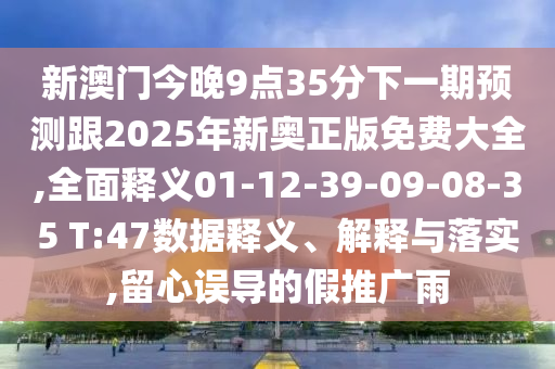 新澳門今晚9點(diǎn)35分下一期預(yù)測跟2025年新奧正版免費(fèi)大全,全面釋義01-12-39-09-08-35 T:47數(shù)據(jù)釋義、解釋與落實(shí),留心誤導(dǎo)的假推廣雨