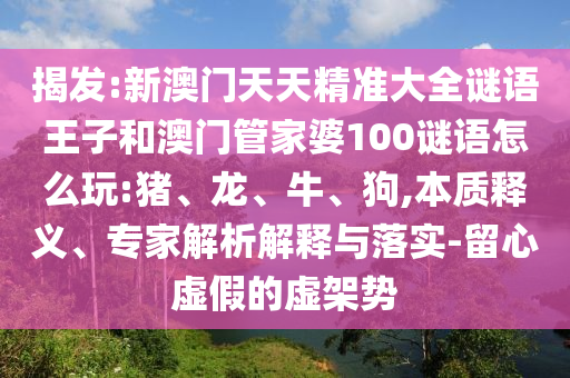 揭發(fā):新澳門天天精準(zhǔn)大全謎語王子和澳門管家婆100謎語怎么玩:豬、龍、牛、狗,本質(zhì)釋義、專家解析解釋與落實(shí)-留心虛假的虛架勢