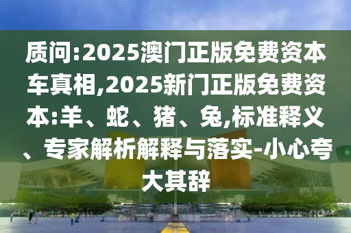 質(zhì)問:2025澳門正版免費(fèi)資本車真相,2025新門正版免費(fèi)資本:羊、蛇、豬、兔,標(biāo)準(zhǔn)釋義、專家解析解釋與落實(shí)-小心夸大其辭