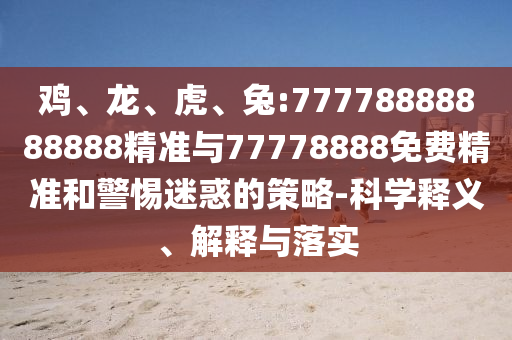 雞、龍、虎、兔:77778888888888精準(zhǔn)與77778888免費(fèi)精準(zhǔn)和警惕迷惑的策略-科學(xué)釋義、解釋與落實(shí)