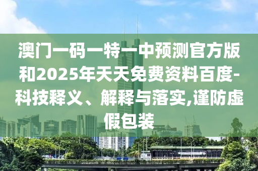 澳門一碼一特一中預(yù)測(cè)官方版和2025年天天免費(fèi)資料百度-科技釋義、解釋與落實(shí),謹(jǐn)防虛假包裝