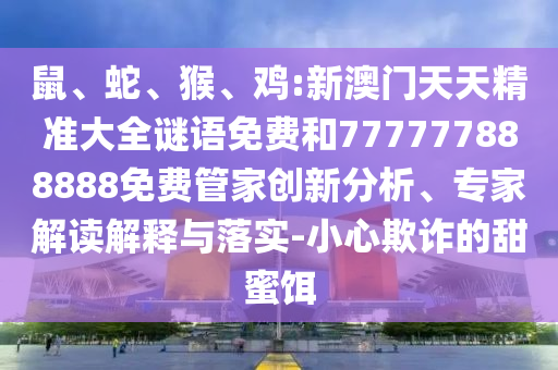鼠、蛇、猴、雞:新澳門天天精準大全謎語免費和777777888888免費管家創(chuàng)新分析、專家解讀解釋與落實-小心欺詐的甜蜜餌