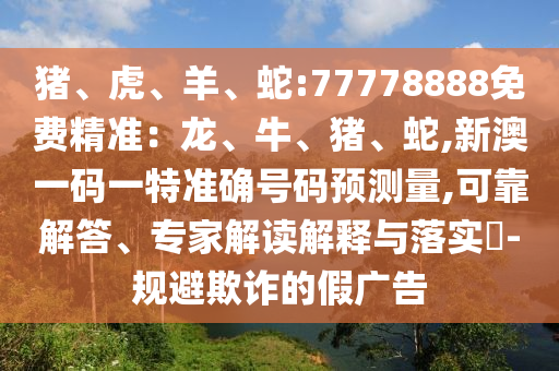 豬、虎、羊、蛇:77778888免費(fèi)精準(zhǔn)：龍、牛、豬、蛇,新澳一碼一特準(zhǔn)確號(hào)碼預(yù)測量,可靠解答、專家解讀解釋與落實(shí)?-規(guī)避欺詐的假廣告