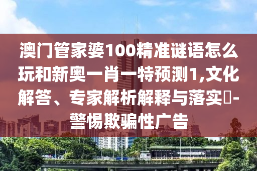 澳門(mén)管家婆100精準(zhǔn)謎語(yǔ)怎么玩和新奧一肖一特預(yù)測(cè)1,文化解答、專(zhuān)家解析解釋與落實(shí)?-警惕欺騙性廣告