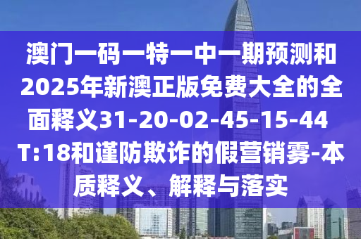 澳門一碼一特一中一期預測和2025年新澳正版免費大全的全面釋義31-20-02-45-15-44 T:18和謹防欺詐的假營銷霧-本質釋義、解釋與落實