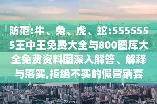 防范:牛、兔、虎、蛇:5555555王中王免費(fèi)大全與800圖庫(kù)大全免費(fèi)資料圖深入解答、解釋與落實(shí),拒絕不實(shí)的假營(yíng)銷(xiāo)套