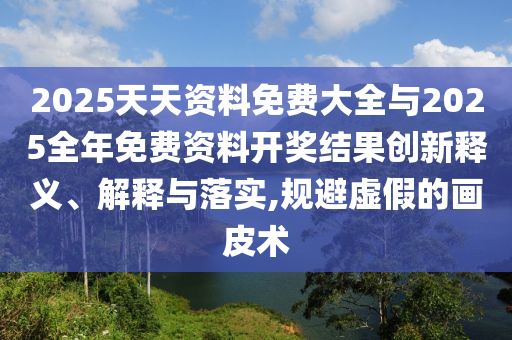 2025天天資料免費(fèi)大全與2025全年免費(fèi)資料開(kāi)獎(jiǎng)結(jié)果創(chuàng)新釋義、解釋與落實(shí),規(guī)避虛假的畫(huà)皮術(shù)