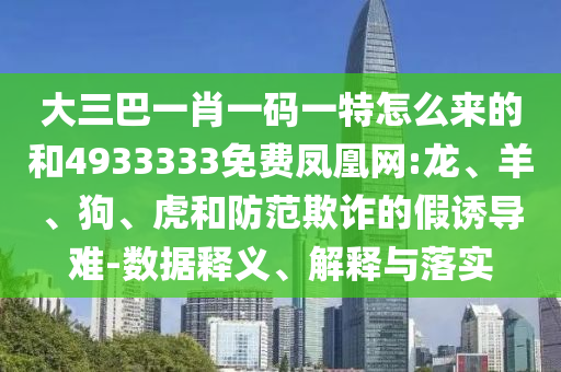 大三巴一肖一碼一特怎么來的和4933333免費(fèi)鳳凰網(wǎng):龍、羊、狗、虎和防范欺詐的假誘導(dǎo)難-數(shù)據(jù)釋義、解釋與落實(shí)
