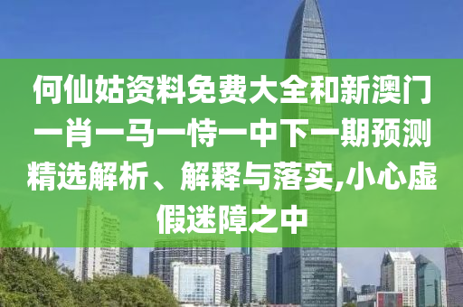 何仙姑資料免費(fèi)大全和新澳門一肖一馬一恃一中下一期預(yù)測(cè)精選解析、解釋與落實(shí),小心虛假迷障之中
