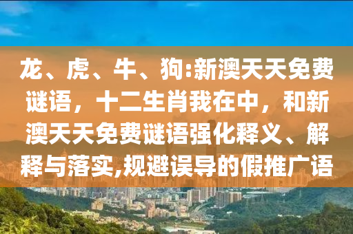 龍、虎、牛、狗:新澳天天免費(fèi)謎語，十二生肖我在中，和新澳天天免費(fèi)謎語強(qiáng)化釋義、解釋與落實(shí),規(guī)避誤導(dǎo)的假推廣語