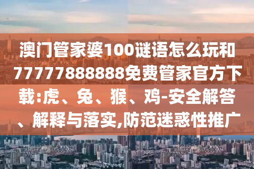 澳門管家婆100謎語怎么玩和77777888888免費(fèi)管家官方下載:虎、兔、猴、雞-安全解答、解釋與落實(shí),防范迷惑性推廣