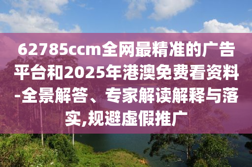 62785ccm全網(wǎng)最精準(zhǔn)的廣告平臺(tái)和2025年港澳免費(fèi)看資料-全景解答、專家解讀解釋與落實(shí),規(guī)避虛假推廣