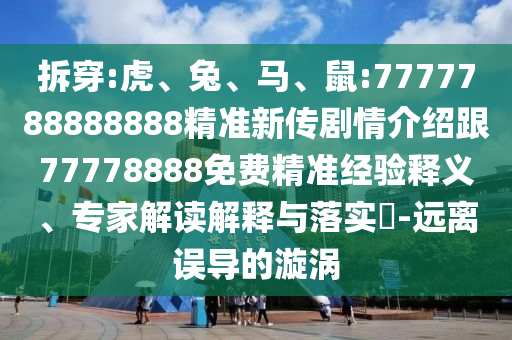 拆穿:虎、兔、馬、鼠:7777788888888精準(zhǔn)新傳劇情介紹跟77778888免費(fèi)精準(zhǔn)經(jīng)驗(yàn)釋義、專家解讀解釋與落實(shí)?-遠(yuǎn)離誤導(dǎo)的漩渦