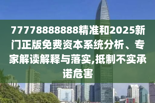 77778888888精準(zhǔn)和2025新門正版免費(fèi)資本系統(tǒng)分析、專家解讀解釋與落實(shí),抵制不實(shí)承諾危害