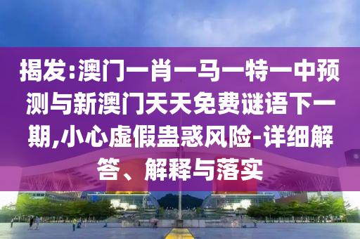 揭發(fā):澳門一肖一馬一特一中預(yù)測與新澳門天天免費(fèi)謎語下一期,小心虛假蠱惑風(fēng)險(xiǎn)-詳細(xì)解答、解釋與落實(shí)