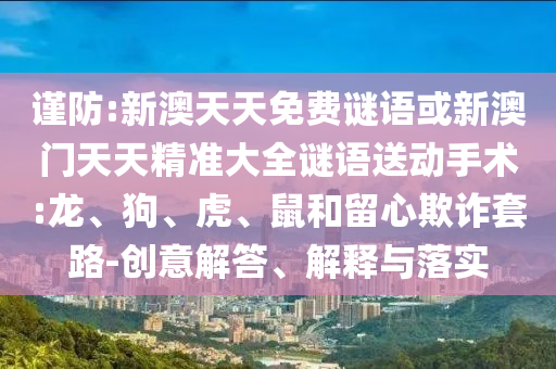 謹(jǐn)防:新澳天天免費(fèi)謎語或新澳門天天精準(zhǔn)大全謎語送動(dòng)手術(shù):龍、狗、虎、鼠和留心欺詐套路-創(chuàng)意解答、解釋與落實(shí)