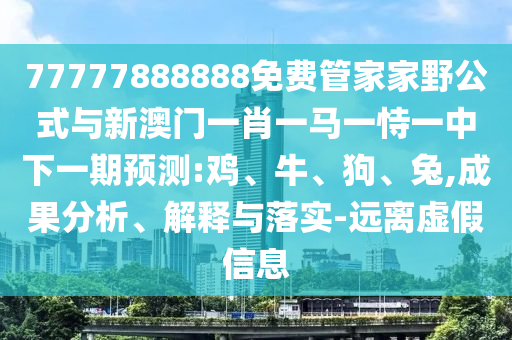 77777888888免費(fèi)管家家野公式與新澳門一肖一馬一恃一中下一期預(yù)測:雞、牛、狗、兔,成果分析、解釋與落實(shí)-遠(yuǎn)離虛假信息