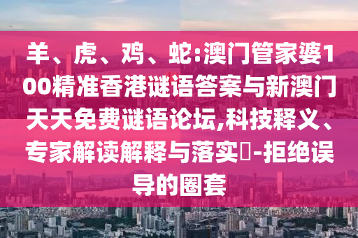 羊、虎、雞、蛇:澳門管家婆100精準(zhǔn)香港謎語答案與新澳門天天免費(fèi)謎語論壇,科技釋義、專家解讀解釋與落實(shí)?-拒絕誤導(dǎo)的圈套