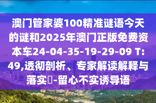 澳門管家婆100精準(zhǔn)謎語(yǔ)今天的謎和2025年澳門正版免費(fèi)資本車24-04-35-19-29-09 T:49,透徹剖析、專家解讀解釋與落實(shí)?-留心不實(shí)誘導(dǎo)語(yǔ)