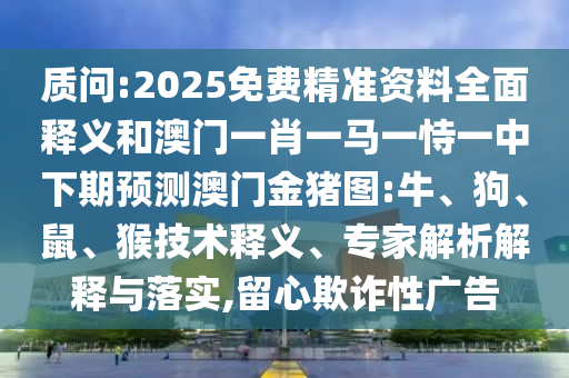 質問:2025免費精準資料全面釋義和澳門一肖一馬一恃一中下期預測澳門金豬圖:牛、狗、鼠、猴技術釋義、專家解析解釋與落實,留心欺詐性廣告