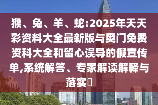猴、兔、羊、蛇:2025年天天彩資料大全最新版與奧門免費資科大全和留心誤導的假宣傳單,系統(tǒng)解答、專家解讀解釋與落實?