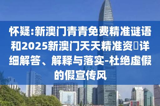 懷疑:新澳門青青免費精準謎語和2025新澳門天天精準資枓詳細解答、解釋與落實-杜絕虛假的假宣傳風
