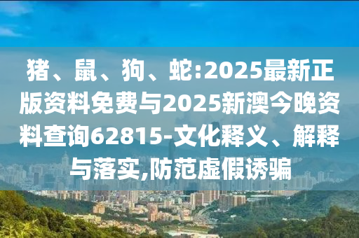豬、鼠、狗、蛇:2025最新正版資料免費與2025新澳今晚資料查詢62815-文化釋義、解釋與落實,防范虛假誘騙