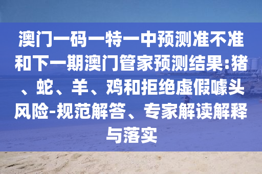 澳門一碼一特一中預測準不準和下一期澳門管家預測結果:豬、蛇、羊、雞和拒絕虛假噱頭風險-規(guī)范解答、專家解讀解釋與落實