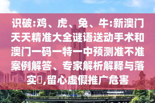 識破:雞、虎、兔、牛:新澳門天天精準大全謎語送動手術和澳門一碼一特一中預測準不準案例解答、專家解析解釋與落實?,留心虛假推廣危害