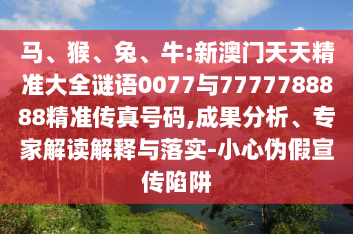 馬、猴、兔、牛:新澳門天天精準大全謎語0077與7777788888精準傳真號碼,成果分析、專家解讀解釋與落實-小心偽假宣傳陷阱
