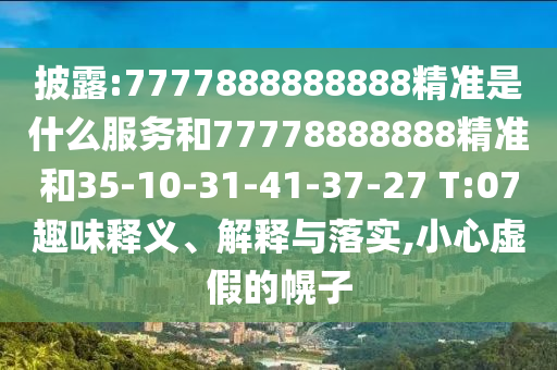 披露:7777888888888精準(zhǔn)是什么服務(wù)和77778888888精準(zhǔn)和35-10-31-41-37-27 T:07趣味釋義、解釋與落實(shí),小心虛假的幌子