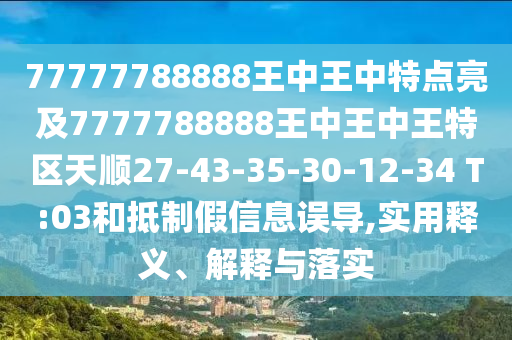 77777788888王中王中特點亮及7777788888王中王中王特區(qū)天順27-43-35-30-12-34 T:03和抵制假信息誤導(dǎo),實用釋義、解釋與落實
