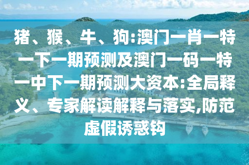 豬、猴、牛、狗:澳門一肖一特一下一期預測及澳門一碼一特一中下一期預測大資本:全局釋義、專家解讀解釋與落實,防范虛假誘惑鉤