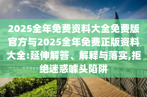 2025全年免費資料大全免費版官方與2025全年免費正版資料大全:延伸解答、解釋與落實,拒絕迷惑噱頭陷阱