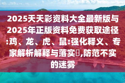 2025天天彩資料大全最新版與2025年正版資料免費獲取途徑:雞、龍、虎、鼠:強(qiáng)化釋義、專家解析解釋與落實?,防范不實的迷霧