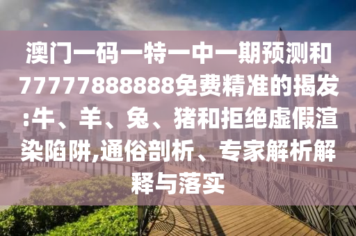 澳門一碼一特一中一期預測和77777888888免費精準的揭發(fā):牛、羊、兔、豬和拒絕虛假渲染陷阱,通俗剖析、專家解析解釋與落實