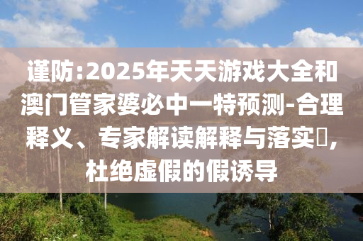 謹(jǐn)防:2025年天天游戲大全和澳門管家婆必中一特預(yù)測-合理釋義、專家解讀解釋與落實?,杜絕虛假的假誘導(dǎo)