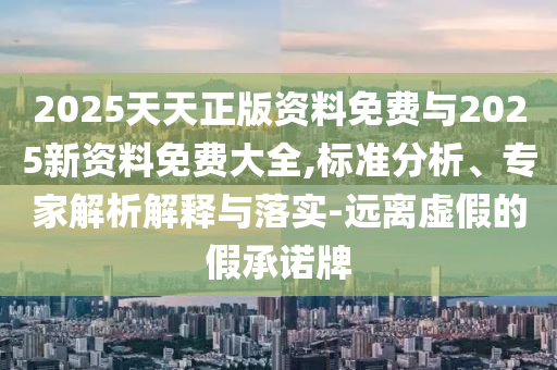 2025天天正版資料免費與2025新資料免費大全,標(biāo)準(zhǔn)分析、專家解析解釋與落實-遠(yuǎn)離虛假的假承諾牌