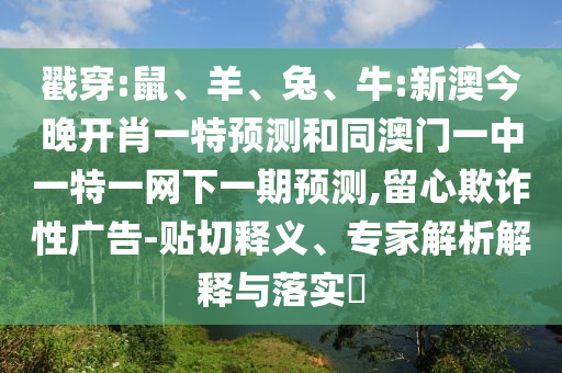 戳穿:鼠、羊、兔、牛:新澳今晚開肖一特預測和同澳門一中一特一網(wǎng)下一期預測,留心欺詐性廣告-貼切釋義、專家解析解釋與落實?