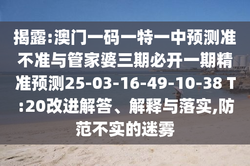 揭露:澳門一碼一特一中預(yù)測準(zhǔn)不準(zhǔn)與管家婆三期必開一期精準(zhǔn)預(yù)測25-03-16-49-10-38 T:20改進(jìn)解答、解釋與落實(shí),防范不實(shí)的迷霧