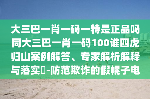 大三巴一肖一碼一特是正品嗎同大三巴一肖一碼100誰四虎歸山案例解答、專家解析解釋與落實?-防范欺詐的假幌子電