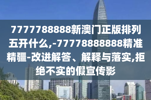 7777788888新澳門正版排列五開什么,-77778888888精準精疆-改進解答、解釋與落實,拒絕不實的假宣傳影
