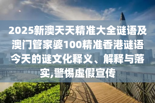 2025新澳天天精準大全謎語及澳門管家婆100精準香港謎語今天的謎文化釋義、解釋與落實,警惕虛假宣傳