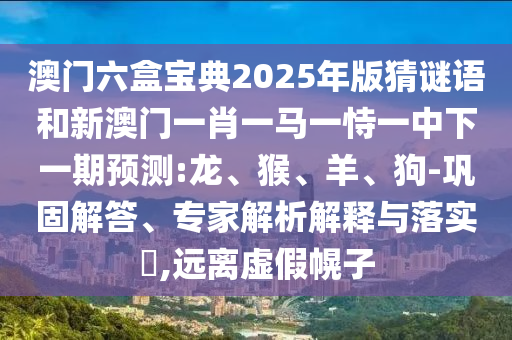 澳門六盒寶典2025年版猜謎語和新澳門一肖一馬一恃一中下一期預測:龍、猴、羊、狗-鞏固解答、專家解析解釋與落實?,遠離虛假幌子