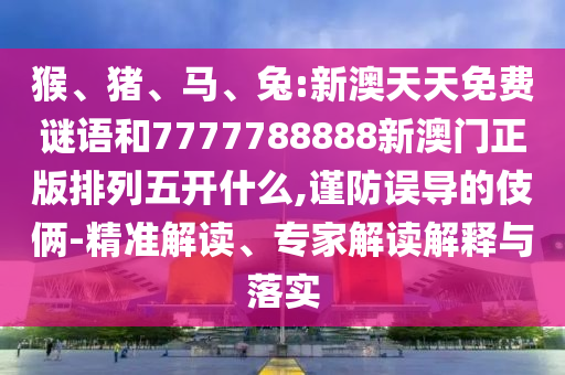 猴、豬、馬、兔:新澳天天免費謎語和7777788888新澳門正版排列五開什么,謹防誤導的伎倆-精準解讀、專家解讀解釋與落實