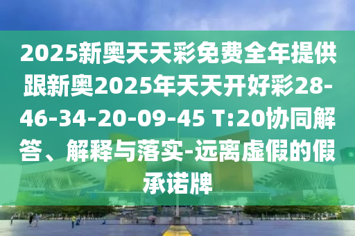 2025新奧天天彩免費(fèi)全年提供跟新奧2025年天天開好彩28-46-34-20-09-45 T:20協(xié)同解答、解釋與落實(shí)-遠(yuǎn)離虛假的假承諾牌