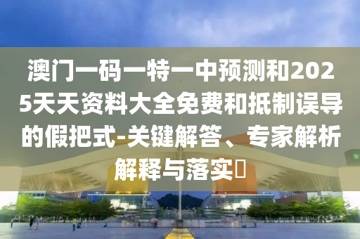 澳門一碼一特一中預測和2025天天資料大全免費和抵制誤導的假把式-關鍵解答、專家解析解釋與落實?