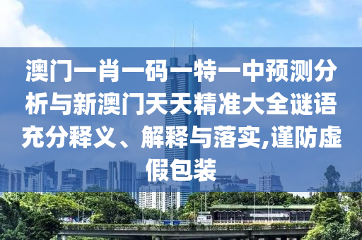 澳門一肖一碼一特一中預(yù)測分析與新澳門天天精準大全謎語充分釋義、解釋與落實,謹防虛假包裝